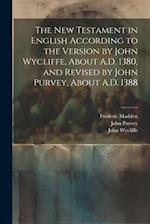The New Testament in English According to the Version by John Wycliffe, About A.D. 1380, and Revised by John Purvey, About A.D. 1388 