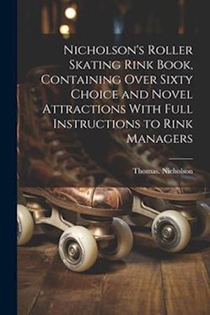 Nicholson's Roller Skating Rink Book, Containing Over Sixty Choice and Novel Attractions With Full Instructions to Rink Managers