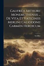 Gaufridi Arthurii Monemuthensis ... De Vita Et Vaticiniis Merlini Caliodonii Carmen Heroicum 