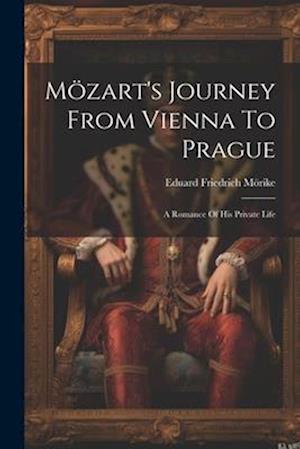 Mözart's Journey From Vienna To Prague: A Romance Of His Private Life