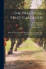 The Practical Fruit-gardener: Being The Newest And Best Method Of Raising, Planting And Pruning All Sorts Of Fruit-trees 