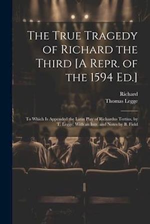 The True Tragedy of Richard the Third [A Repr. of the 1594 Ed.]: To Which Is Appended the Latin Play of Richardus Tertius, by T. Legge. With an Intr.