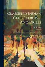 Classified Indian Club Exercises And Drills: For The Gymnasium, School Room And Individual 