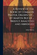 A Review of the Book of Common Prayer, Drawn Up ... by Martin Bucer ... Briefly Analyzed and Abridged 