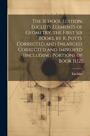 The School Edition. Euclid's Elements of Geometry, the First Six Books, by R. Potts. Corrected and Enlarged. Corrected and Improved [Including Portion