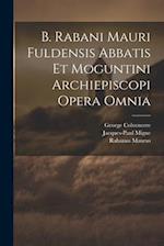 B. Rabani Mauri Fuldensis Abbatis Et Moguntini Archiepiscopi Opera Omnia