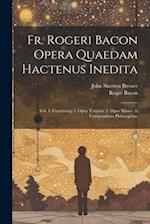 Fr. Rogeri Bacon Opera Quaedam Hactenus Inedita: Vol. 1. Containing 1. Opus Tertium. 2. Opus Minus. 3. Compendium Philosophiae 