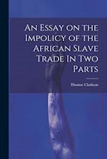 An Essay on the Impolicy of the African Slave Trade In Two Parts 