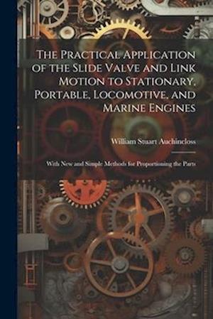 The Practical Application of the Slide Valve and Link Motion to Stationary, Portable, Locomotive, and Marine Engines: With New and Simple Methods for