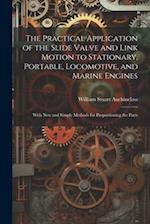 The Practical Application of the Slide Valve and Link Motion to Stationary, Portable, Locomotive, and Marine Engines: With New and Simple Methods for 