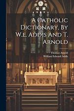 A Catholic Dictionary, By W.e. Addis And T. Arnold 