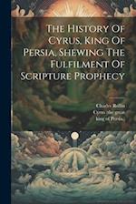 The History Of Cyrus, King Of Persia, Shewing The Fulfilment Of Scripture Prophecy 