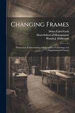 Changing Frames: Towards an Understanding of Information Technology and Organizational Change 