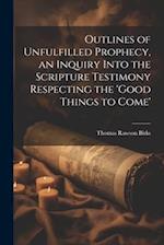 Outlines of Unfulfilled Prophecy, an Inquiry Into the Scripture Testimony Respecting the 'good Things to Come' 