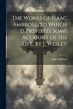 The Works of Isaac Ambrose. to Which Is Prefixed, Some Account of His Life, by J. Wesley 