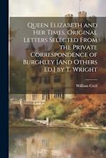 Queen Elizabeth and Her Times, Original Letters Selected From the Private Correspondence of Burghley [And Others Ed.] by T. Wright 