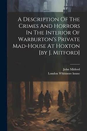 A Description Of The Crimes And Horrors In The Interior Of Warburton's Private Mad-house At Hoxton [by J. Mitford]