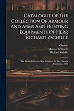 Catalogue Of The Collection Of Armour And Arms And Hunting Equipments Of Herr Richard Zschille: The Entire Collection Was Exhibited At The Chicago Exh