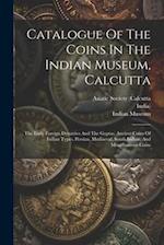 Catalogue Of The Coins In The Indian Museum, Calcutta: The Early Foreign Dynasties And The Guptas. Ancient Coins Of Indian Types. Persian, Mediaeval, 
