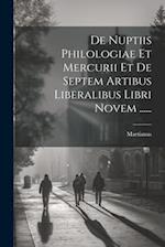 De Nuptiis Philologiae Et Mercurii Et De Septem Artibus Liberalibus Libri Novem ......
