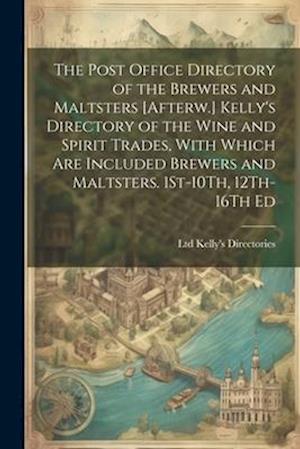The Post Office Directory of the Brewers and Maltsters [Afterw.] Kelly's Directory of the Wine and Spirit Trades, With Which Are Included Brewers and