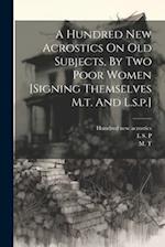 A Hundred New Acrostics On Old Subjects, By Two Poor Women [signing Themselves M.t. And L.s.p.] 