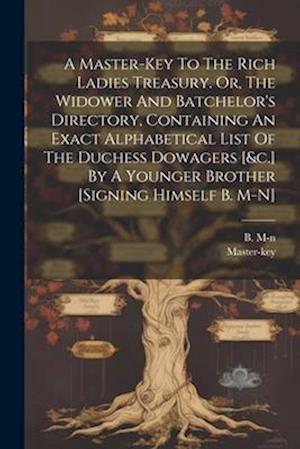 A Master-key To The Rich Ladies Treasury. Or, The Widower And Batchelor's Directory, Containing An Exact Alphabetical List Of The Duchess Dowagers [&c