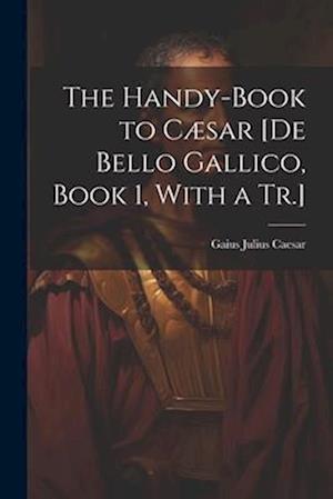 The Handy-Book to Cæsar [De Bello Gallico, Book 1, With a Tr.]