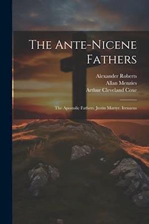 The Ante-Nicene Fathers: The Apostolic Fathers. Justin Martyr. Irenaeus