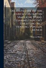 Des Teutschen Ritters Ulrich Von Hutten Sämtliche Werke, Gesammelt Und Mit Einleitung [&c.] Herausg. Von E.j.h. Münch 