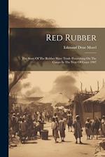Red Rubber: The Story Of The Rubber Slave Trade Flourishing On The Congo In The Year Of Grace 1907 
