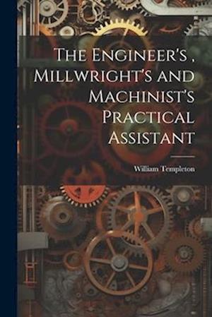 The Engineer's , Millwright's and Machinist's Practical Assistant