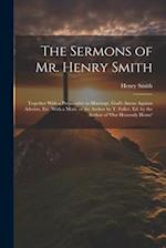 The Sermons of Mr. Henry Smith: Together With a Preparative to Marriage, God's Arrow Against Atheists, Etc. With a Mem. of the Author by T. Fuller. Ed