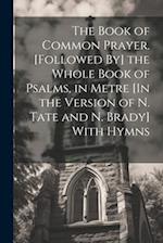 The Book of Common Prayer. [Followed By] the Whole Book of Psalms, in Metre [In the Version of N. Tate and N. Brady] With Hymns 