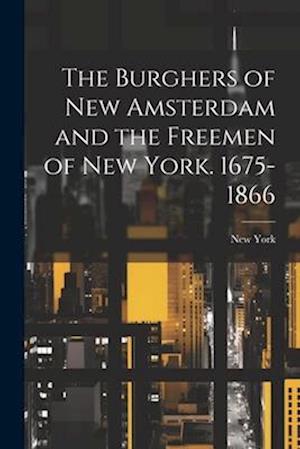 The Burghers of New Amsterdam and the Freemen of New York. 1675-1866