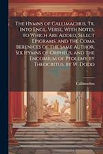 The Hymns of Callimachus, Tr. Into Engl. Verse, With Notes. to Which Are Added, Select Epigrams, and the Coma Berenices of the Same Author, Six Hymns 