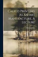Calico Printing As An Art Manufacture, A Lecture 