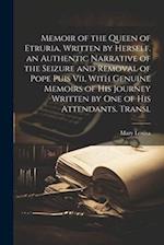 Memoir of the Queen of Etruria, Written by Herself. an Authentic Narrative of the Seizure and Removal of Pope Puis Vii, With Genuine Memoirs of His Jo