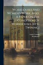 Workhouses And Women's Work. Also, A Paper On The Condition Of Workhouses [by L. Twining] 