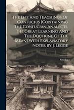 The Life And Teachings Of Confucius [containing The Confucian Analects, The Great Learning And The Doctrine Of The Mean] With Explanatory Notes, By J.