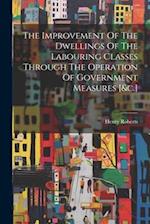 The Improvement Of The Dwellings Of The Labouring Classes Through The Operation Of Government Measures [&c.] 