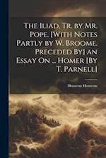 The Iliad, Tr. by Mr. Pope. [With Notes Partly by W. Broome. Preceded By] an Essay On ... Homer [By T. Parnell] 