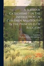 A Series Of Catechisms For The Instruction Of Children And Youth In The Principles Of Religion 