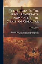 The History Of The Herculean Straits, Now Called The Straits Of Gibraltar: Including Those Ports Of Spain And Barbary That Lie Contiguous Thereto : In