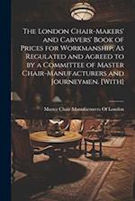 The London Chair-Makers' and Carvers' Book of Prices for Workmanship, As Regulated and Agreed to by a Committee of Master Chair-Manufacturers and Jour