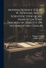 Modern 'science' [Ed. by W. Newton]. No.1. a Scientific View of Mr. Francis Galton's Theories of Heredity [In His Hereditary Genius] 