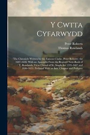 Y Cwtta Cyfarwydd: 'the Chronicle Written by the Famous Clarke, Peter Roberts', for 1607-1646. With an Appendix From the Register Note-Book of T. Rowl