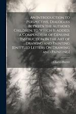 An Introduction to Perspective, Dialogues Between the Author's Children. to Which Is Added, a Compendium of Genuine Instruction in the Art of Drawing 