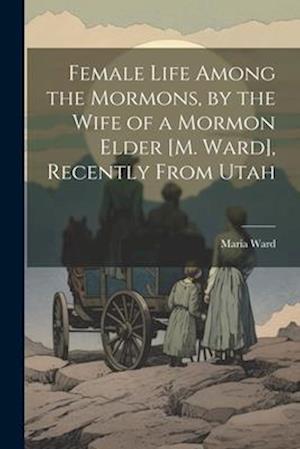 Female Life Among the Mormons, by the Wife of a Mormon Elder [M. Ward], Recently From Utah