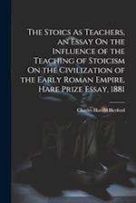 The Stoics As Teachers, an Essay On the Influence of the Teaching of Stoicism On the Civilization of the Early Roman Empire. Hare Prize Essay, 1881 